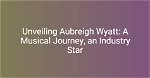 A Rising Star: Aubreigh Wyatt's Journey in the Limelight